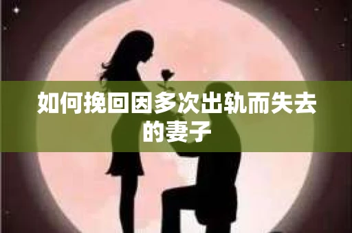 如何挽回因多次出轨而失去的妻子