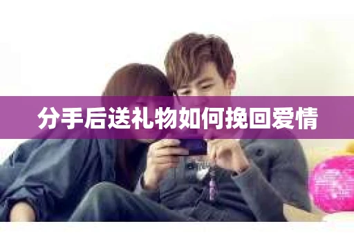 分手后送礼物如何挽回爱情
