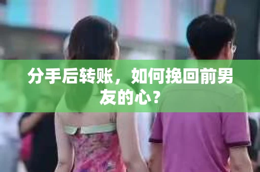 分手后转账，如何挽回前男友的心？