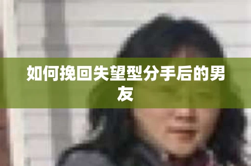如何挽回失望型分手后的男友