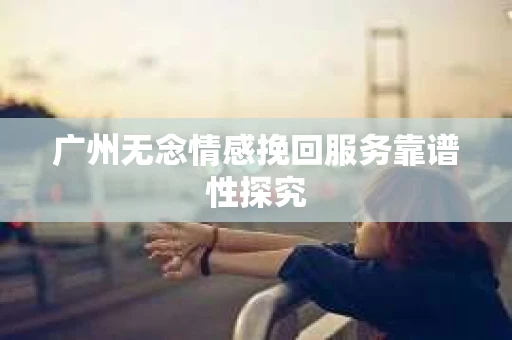 广州无念情感挽回服务靠谱性探究
