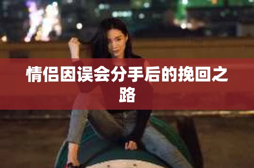 情侣因误会分手后的挽回之路