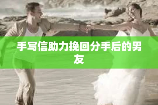 手写信助力挽回分手后的男友