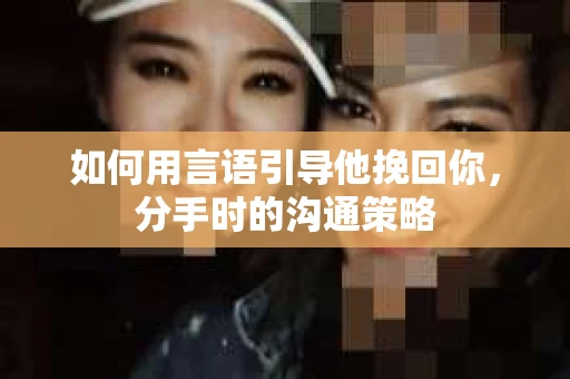 如何用言语引导他挽回你，分手时的沟通策略