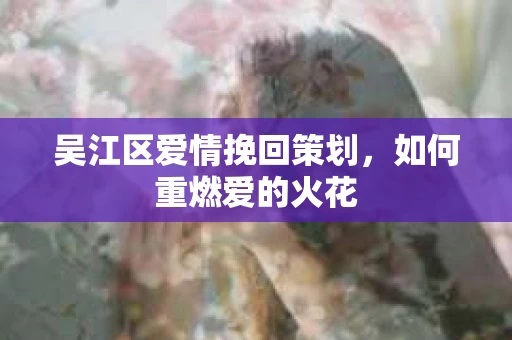 吴江区爱情挽回策划，如何重燃爱的火花