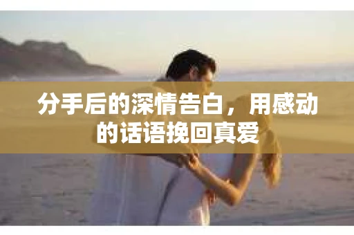 分手后的深情告白，用感动的话语挽回真爱