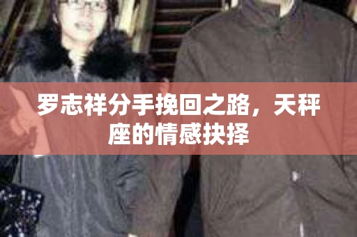 罗志祥分手挽回之路，天秤座的情感抉择