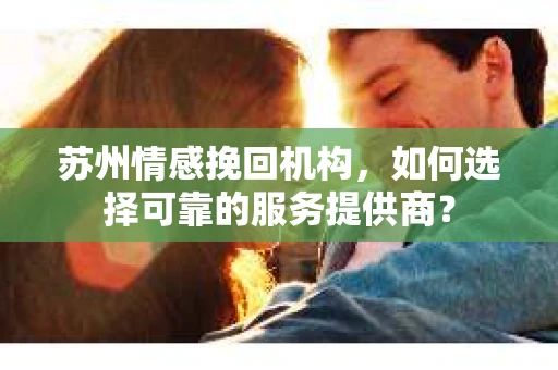 苏州情感挽回机构，如何选择可靠的服务提供商？