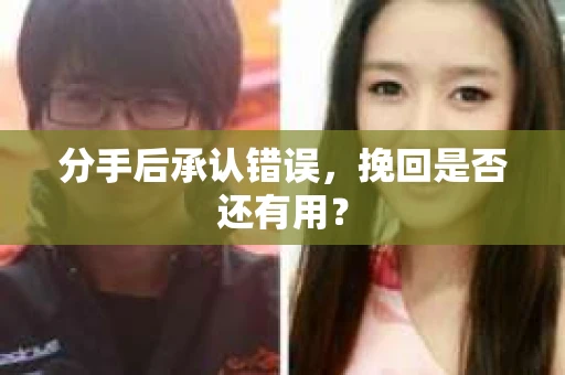 分手后承认错误，挽回是否还有用？