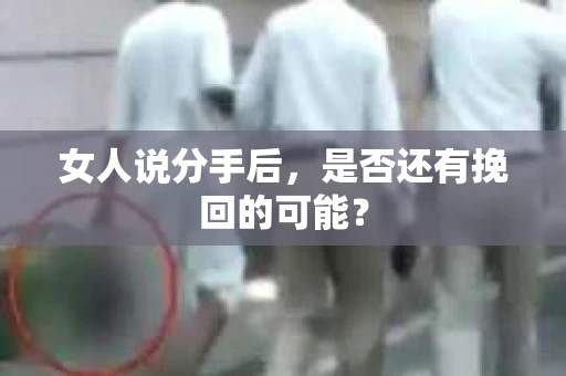 女人说分手后，是否还有挽回的可能？