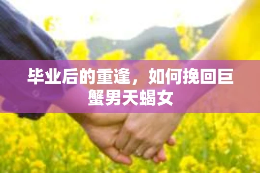 毕业后的重逢，如何挽回巨蟹男天蝎女