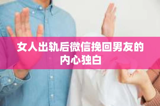 女人出轨后微信挽回男友的内心独白