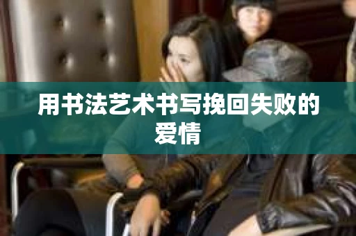 用书法艺术书写挽回失败的爱情