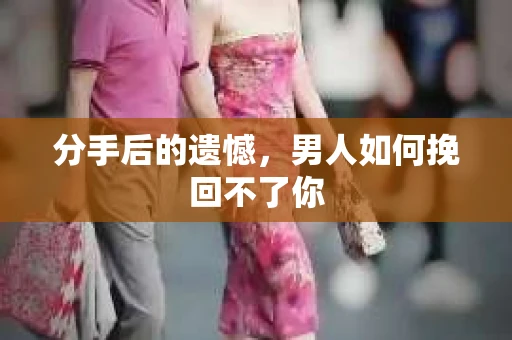 分手后的遗憾，男人如何挽回不了你