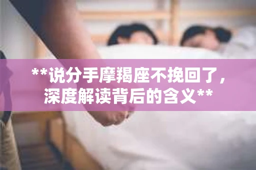 **说分手摩羯座不挽回了，深度解读背后的含义**