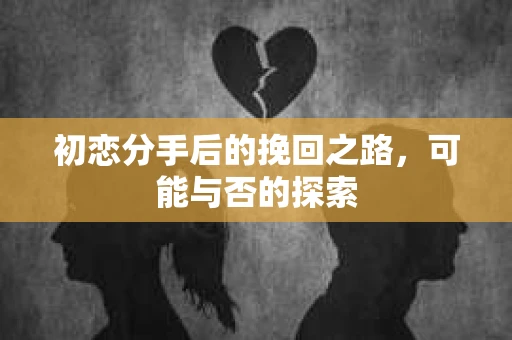 初恋分手后的挽回之路，可能与否的探索