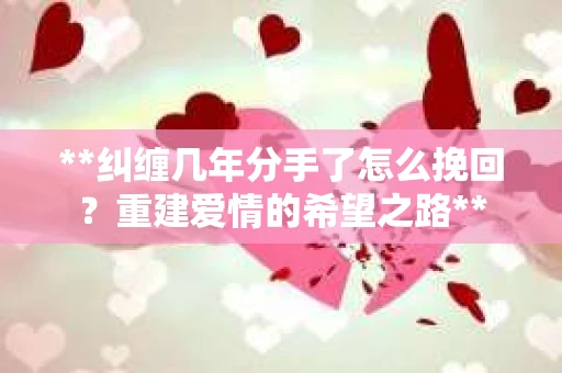 **纠缠几年分手了怎么挽回？重建爱情的希望之路**