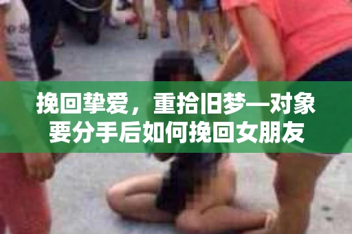 挽回挚爱，重拾旧梦—对象要分手后如何挽回女朋友