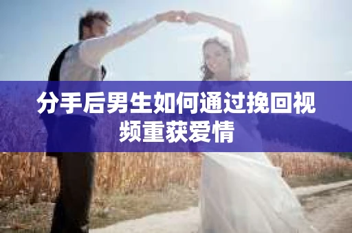 分手后男生如何通过挽回视频重获爱情