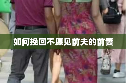 如何挽回不愿见前夫的前妻