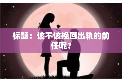 标题：该不该挽回出轨的前任呢？