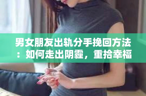 男女朋友出轨分手挽回方法：如何走出阴霾，重拾幸福