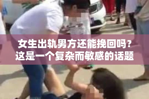 女生出轨男方还能挽回吗？这是一个复杂而敏感的话题，涉及到情感、道德、法律等多个层面。在这个问题上，没有绝对的答案，但我们可以从多个角度来探讨这个问题。
