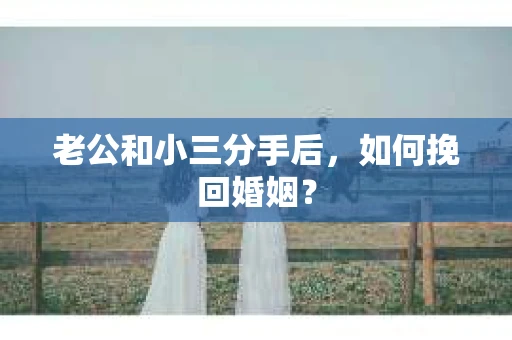 老公和小三分手后，如何挽回婚姻？