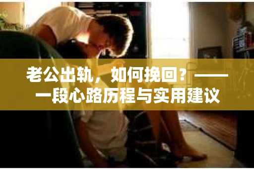老公出轨，如何挽回？——一段心路历程与实用建议
