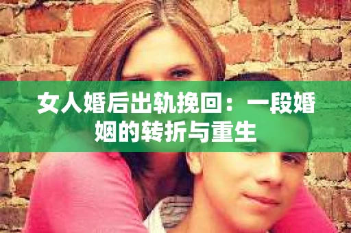 女人婚后出轨挽回：一段婚姻的转折与重生