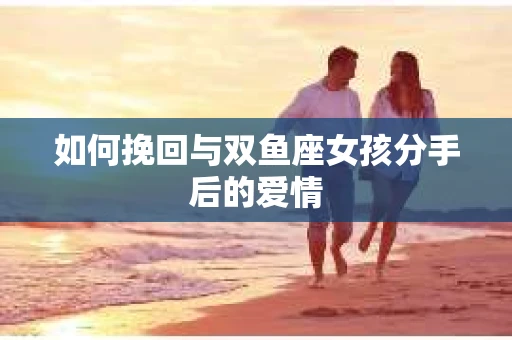 如何挽回与双鱼座女孩分手后的爱情
