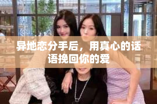 异地恋分手后，用真心的话语挽回你的爱