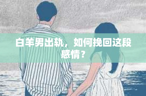 白羊男出轨，如何挽回这段感情？