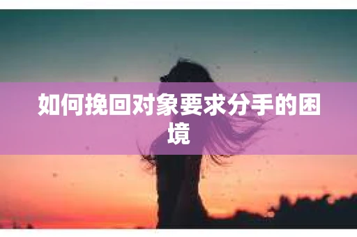 如何挽回对象要求分手的困境