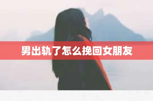 男出轨了怎么挽回女朋友