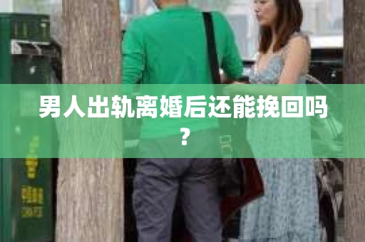 男人出轨离婚后还能挽回吗？