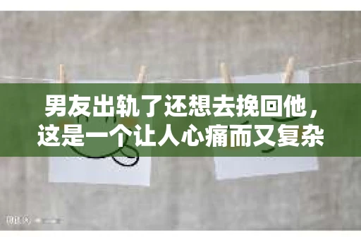 男友出轨了还想去挽回他，这是一个让人心痛而又复杂的问题。在感情的世界里，我们总是希望找到那个对的人，但现实往往不尽如人意。当发现男友出轨，内心难免会陷入挣扎，是选择放手还是努力挽回？今天，就让我们一起来探讨这个问题。