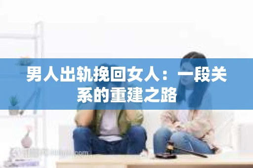 男人出轨挽回女人：一段关系的重建之路