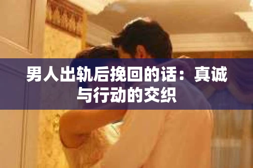 男人出轨后挽回的话：真诚与行动的交织