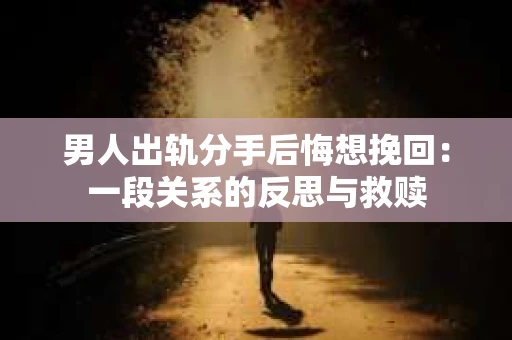 男人出轨分手后悔想挽回：一段关系的反思与救赎