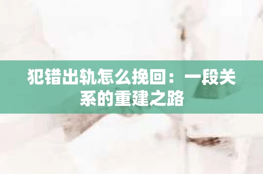犯错出轨怎么挽回：一段关系的重建之路
