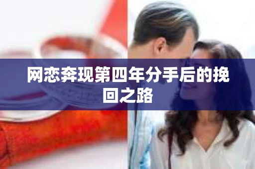网恋奔现第四年分手后的挽回之路