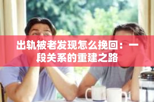 出轨被老发现怎么挽回：一段关系的重建之路