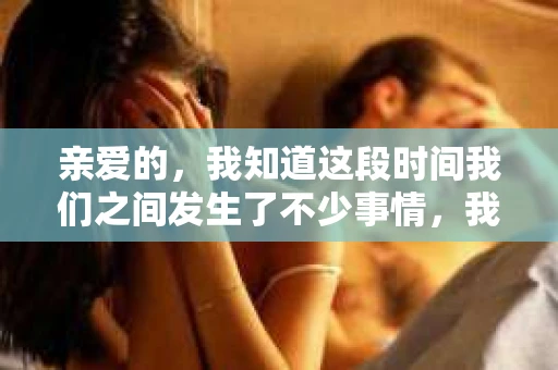亲爱的，我知道这段时间我们之间发生了不少事情，我的心也像被针扎了一样疼痛。今天，我想借这条短信，向你表达我内心深处的感受，希望能挽回我们曾经的那份美好。