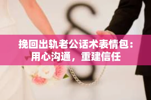 挽回出轨老公话术表情包：用心沟通，重建信任