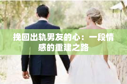 挽回出轨男友的心：一段情感的重建之路