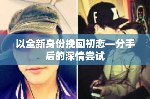 以全新身份挽回初恋—分手后的深情尝试