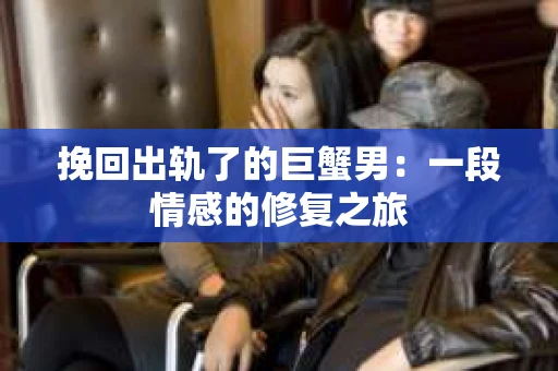 挽回出轨了的巨蟹男：一段情感的修复之旅