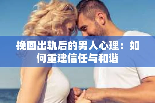 挽回出轨后的男人心理：如何重建信任与和谐