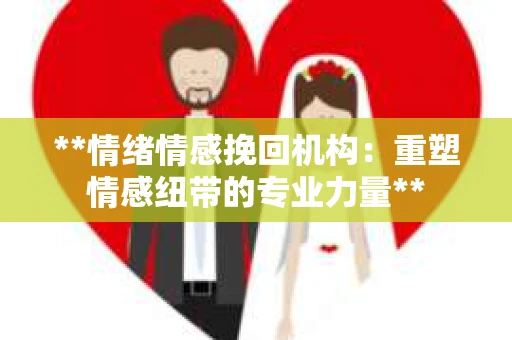 **情绪情感挽回机构：重塑情感纽带的专业力量**